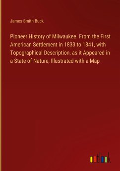Pioneer History of Milwaukee. From the First American Settlement in 1833 to 1841, with Topographical Description, as it Appeared in a State of Nature, Illustrated with a Map - Buck, James Smith