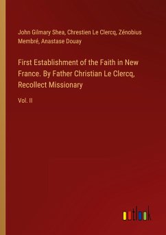 First Establishment of the Faith in New France. By Father Christian Le Clercq, Recollect Missionary - Shea, John Gilmary; Le Clercq, Chrestien; Membré, Zénobius; Douay, Anastase