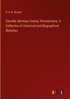 Danville, Montour County, Pennsylvania. A Collection of Historical and Biographical Sketches - Brower, D. H. B.