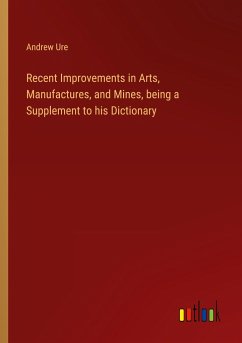 Recent Improvements in Arts, Manufactures, and Mines, being a Supplement to his Dictionary - Ure, Andrew