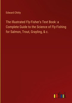 The Illustrated Fly-Fisher's Text Book: a Complete Guide to the Science of Fly-Fishing for Salmon, Trout, Grayling, & c.