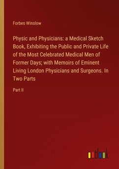 Physic and Physicians: a Medical Sketch Book, Exhibiting the Public and Private Life of the Most Celebrated Medical Men of Former Days; with Memoirs of Eminent Living London Physicians and Surgeons. In Two Parts - Winslow, Forbes