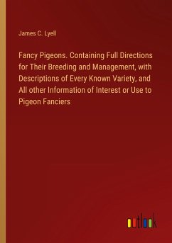 Fancy Pigeons. Containing Full Directions for Their Breeding and Management, with Descriptions of Every Known Variety, and All other Information of Interest or Use to Pigeon Fanciers