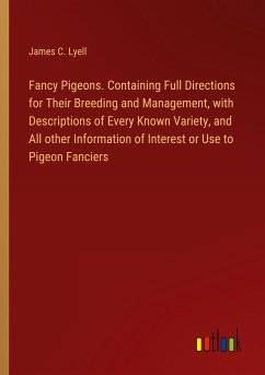 Fancy Pigeons. Containing Full Directions for Their Breeding and Management, with Descriptions of Every Known Variety, and All other Information of Interest or Use to Pigeon Fanciers - Lyell, James C.