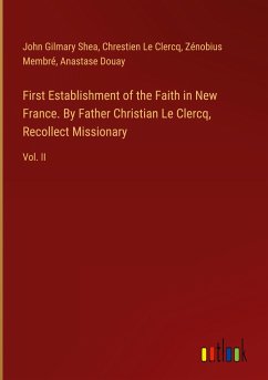 First Establishment of the Faith in New France. By Father Christian Le Clercq, Recollect Missionary - Shea, John Gilmary; Le Clercq, Chrestien; Membré, Zénobius; Douay, Anastase