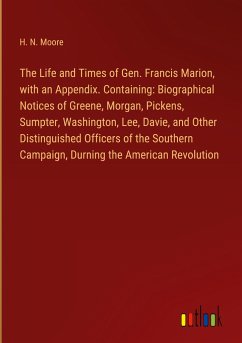 The Life and Times of Gen. Francis Marion, with an Appendix. Containing: Biographical Notices of Greene, Morgan, Pickens, Sumpter, Washington, Lee, Davie, and Other Distinguished Officers of the Southern Campaign, Durning the American Revolution - Moore, H. N.