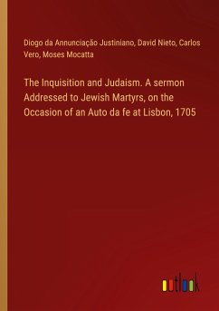The Inquisition and Judaism. A sermon Addressed to Jewish Martyrs, on the Occasion of an Auto da fe at Lisbon, 1705