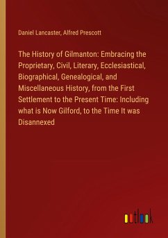 The History of Gilmanton: Embracing the Proprietary, Civil, Literary, Ecclesiastical, Biographical, Genealogical, and Miscellaneous History, from the First Settlement to the Present Time: Including what is Now Gilford, to the Time It was Disannexed - Lancaster, Daniel; Prescott, Alfred