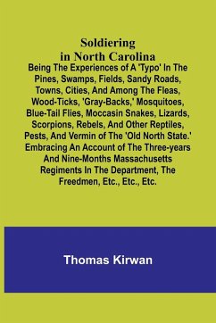 Soldiering in North Carolina; Being the experiences of a 'typo' in the pines, swamps, fields, sandy roads, towns, cities, and among the fleas, wood-ticks, 'gray-backs,' mosquitoes, blue-tail flies, moccasin snakes, lizards, scorpions, rebels, and other re - Kirwan, Thomas