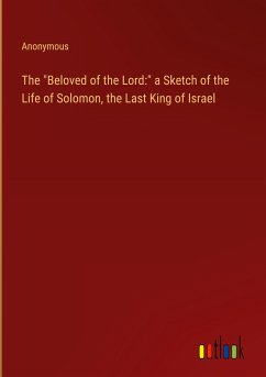 The &quote;Beloved of the Lord:&quote; a Sketch of the Life of Solomon, the Last King of Israel