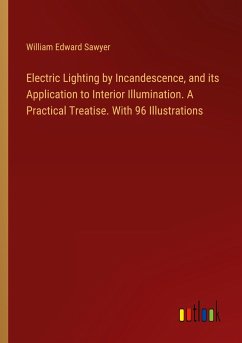 Electric Lighting by Incandescence, and its Application to Interior Illumination. A Practical Treatise. With 96 Illustrations - Sawyer, William Edward
