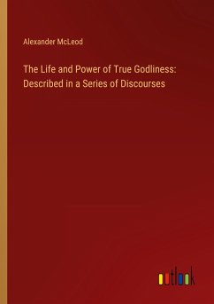 The Life and Power of True Godliness: Described in a Series of Discourses