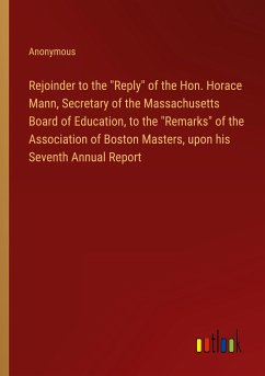 Rejoinder to the "Reply" of the Hon. Horace Mann, Secretary of the Massachusetts Board of Education, to the "Remarks" of the Association of Boston Masters, upon his Seventh Annual Report