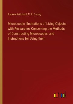 Microscopic Illustrations of Living Objects, with Researches Concerning the Methods of Constructing Microscopes, and Instructions for Using them
