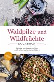 Waldpilze und Wildfrüchte Kochbuch: Die leckersten Rezepte mit Pilzen und Früchten aus heimischen Wäldern - inkl. Fingerfood, Soßen & Getränken (eBook, ePUB)
