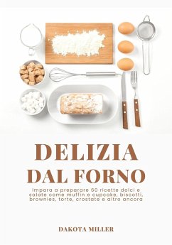 Delizia Dal Forno: Impara a Preparare 60 Ricette Dolci e Salate come Muffin e Cupcake, Biscotti, Brownies, Torte, Crostate e Altro Ancora (eBook, ePUB) - Miller, Dakota