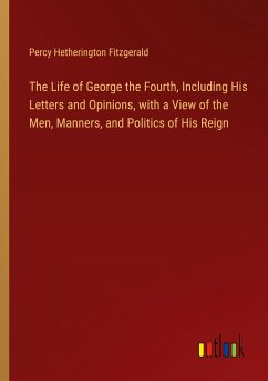 The Life of George the Fourth, Including His Letters and Opinions, with a View of the Men, Manners, and Politics of His Reign - Fitzgerald, Percy Hetherington