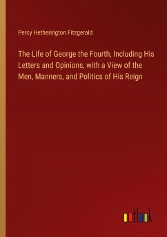 The Life of George the Fourth, Including His Letters and Opinions, with a View of the Men, Manners, and Politics of His Reign