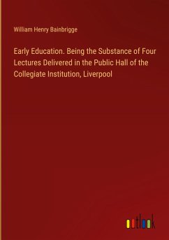 Early Education. Being the Substance of Four Lectures Delivered in the Public Hall of the Collegiate Institution, Liverpool - Bainbrigge, William Henry