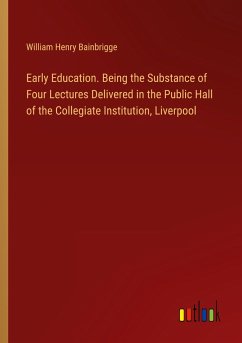 Early Education. Being the Substance of Four Lectures Delivered in the Public Hall of the Collegiate Institution, Liverpool - Bainbrigge, William Henry
