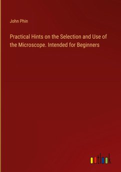 Practical Hints on the Selection and Use of the Microscope. Intended for Beginners