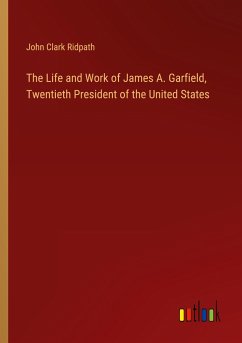 The Life and Work of James A. Garfield, Twentieth President of the United States - Ridpath, John Clark