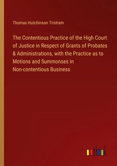 The Contentious Practice of the High Court of Justice in Respect of Grants of Probates & Administrations, with the Practice as to Motions and Summonses in Non-contentious Business