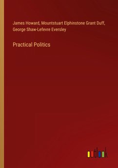 Practical Politics - Howard, James; Grant Duff, Mountstuart Elphinstone; Eversley, George Shaw-Lefevre