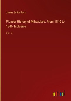 Pioneer History of Milwaukee. From 1840 to 1846, Inclusive - Buck, James Smith