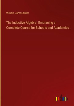 The Inductive Algebra. Embracing a Complete Course for Schools and Academies