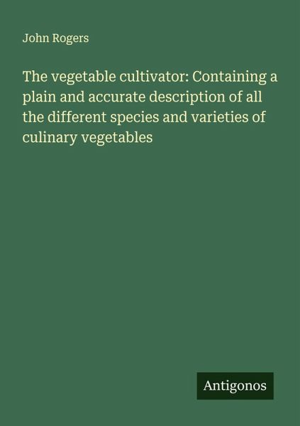 The vegetable cultivator: Containing a plain and accurate description of all the different species and varieties of culinary vegetables The vegetable cultivator: Containing a plain and accurate description of all the different species and varieties of culinary vegetables