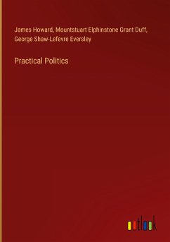 Practical Politics - Howard, James; Grant Duff, Mountstuart Elphinstone; Eversley, George Shaw-Lefevre