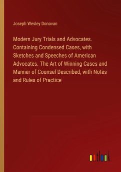 Modern Jury Trials and Advocates. Containing Condensed Cases, with Sketches and Speeches of American Advocates. The Art of Winning Cases and Manner of Counsel Described, with Notes and Rules of Practice