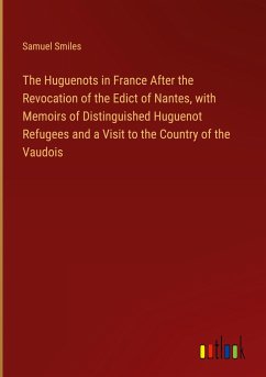 The Huguenots in France After the Revocation of the Edict of Nantes, with Memoirs of Distinguished Huguenot Refugees and a Visit to the Country of the Vaudois