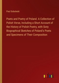 Poets and Poetry of Poland. A Collection of Polish Verse, Including a Short Account of the History of Polish Poetry, with Sixty Biographical Sketches of Poland's Poets and Specimens of Their Composition