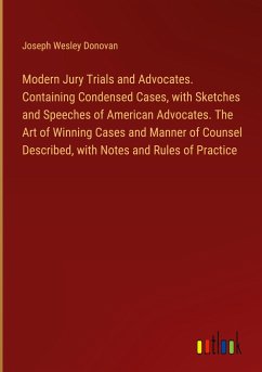 Modern Jury Trials and Advocates. Containing Condensed Cases, with Sketches and Speeches of American Advocates. The Art of Winning Cases and Manner of Counsel Described, with Notes and Rules of Practice - Donovan, Joseph Wesley