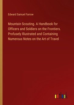 Mountain Scouting. A Handbook for Officers and Soldiers on the Frontiers. Profusely Illustrated and Containing Numerous Notes on the Art of Travel