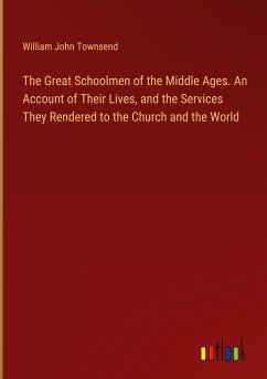 The Great Schoolmen of the Middle Ages. An Account of Their Lives, and the Services They Rendered to the Church and the World - Townsend, William John