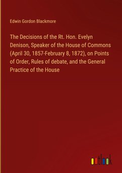 The Decisions of the Rt. Hon. Evelyn Denison, Speaker of the House of Commons (April 30, 1857-February 8, 1872), on Points of Order, Rules of debate, and the General Practice of the House
