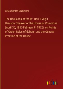 The Decisions of the Rt. Hon. Evelyn Denison, Speaker of the House of Commons (April 30, 1857-February 8, 1872), on Points of Order, Rules of debate, and the General Practice of the House - Blackmore, Edwin Gordon