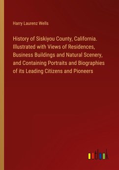 History of Siskiyou County, California. Illustrated with Views of Residences, Business Buildings and Natural Scenery, and Containing Portraits and Biographies of its Leading Citizens and Pioneers - Wells, Harry Laurenz