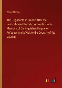 The Huguenots in France After the Revocation of the Edict of Nantes, with Memoirs of Distinguished Huguenot Refugees and a Visit to the Country of the Vaudois - Smiles, Samuel