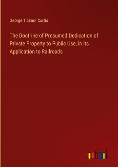The Doctrine of Presumed Dedication of Private Property to Public Use, in its Application to Railroads - Curtis, George Ticknor
