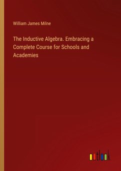 The Inductive Algebra. Embracing a Complete Course for Schools and Academies
