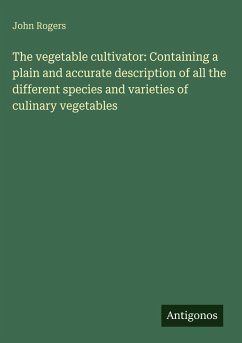 The vegetable cultivator: Containing a plain and accurate description of all the different species and varieties of culinary vegetables - Rogers, John
