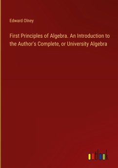 First Principles of Algebra. An Introduction to the Author's Complete, or University Algebra - Olney, Edward