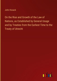 On the Rise and Growth of the Law of Nations, as Established by General Usage and by Treaties from the Earliest Time to the Treaty of Utrecht - Hosack, John