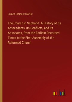 The Church in Scotland. A History of its Antecedents, its Conflicts, and its Advocates, from the Earliest Recorded Times to the First Assembly of the Reformed Church - Moffat, James Clement