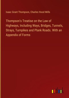 Thompson's Treatise on the Law of Highways, Including Ways, Bridges, Tunnels, Strays, Turnpikes and Plank Roads. With an Appendix of Forms - Thompson, Isaac Grant; Mills, Charles Hood