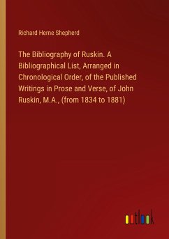 The Bibliography of Ruskin. A Bibliographical List, Arranged in Chronological Order, of the Published Writings in Prose and Verse, of John Ruskin, M.A., (from 1834 to 1881) - Shepherd, Richard Herne